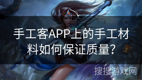手工客APP上的手工材料如何保证质量？
