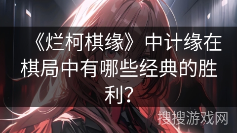 《烂柯棋缘》中计缘在棋局中有哪些经典的胜利？