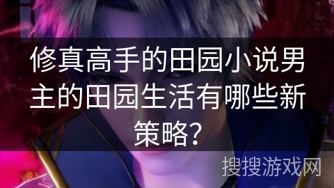 修真高手的田园小说男主的田园生活有哪些新策略？