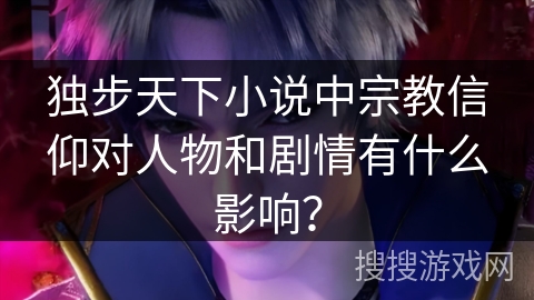 独步天下小说中宗教信仰对人物和剧情有什么影响？