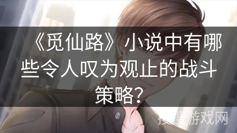 《觅仙路》小说中有哪些令人叹为观止的战斗策略？