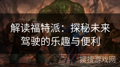 解读福特派：探秘未来驾驶的乐趣与便利