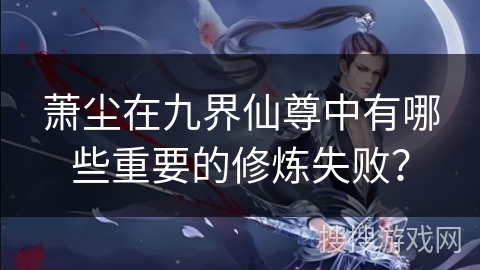 萧尘在九界仙尊中有哪些重要的修炼失败？