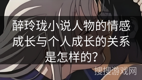 醉玲珑小说人物的情感成长与个人成长的关系是怎样的？