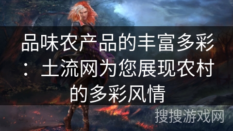 品味农产品的丰富多彩：土流网为您展现农村的多彩风情