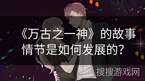 《万古之一神》的故事情节是如何发展的？