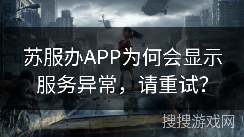 苏服办APP为何会显示服务异常，请重试？