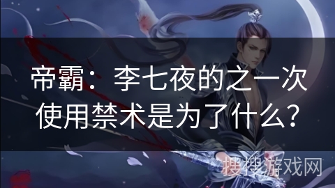 帝霸：李七夜的之一次使用禁术是为了什么？