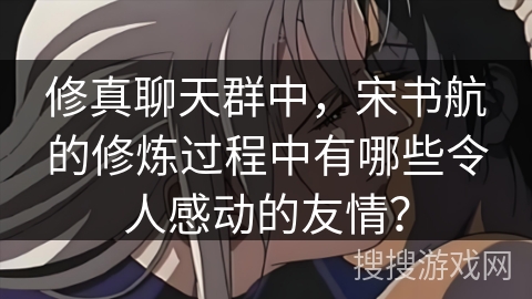 修真聊天群中，宋书航的修炼过程中有哪些令人感动的友情？