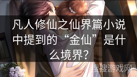 凡人修仙之仙界篇小说中提到的“金仙”是什么境界？