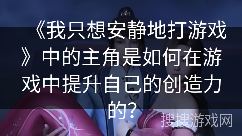 《我只想安静地打游戏》中的主角是如何在游戏中提升自己的创造力的？