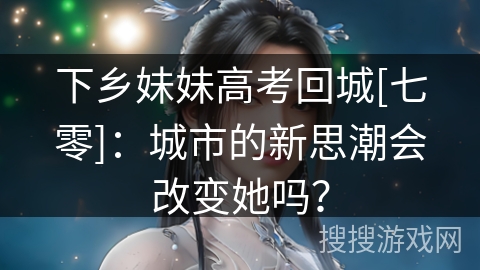 下乡妹妹高考回城[七零]：城市的新思潮会改变她吗？