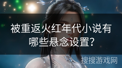 被重返火红年代小说有哪些悬念设置？