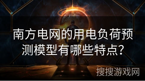 南方电网的用电负荷预测模型有哪些特点？