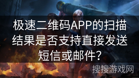 极速二维码APP的扫描结果是否支持直接发送短信或邮件？