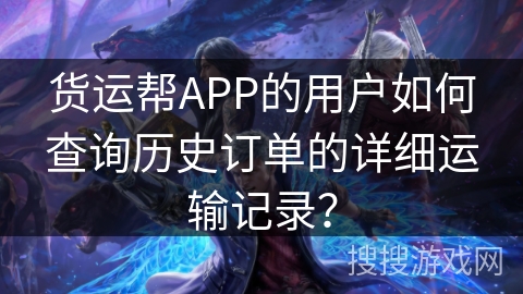 货运帮APP的用户如何查询历史订单的详细运输记录？
