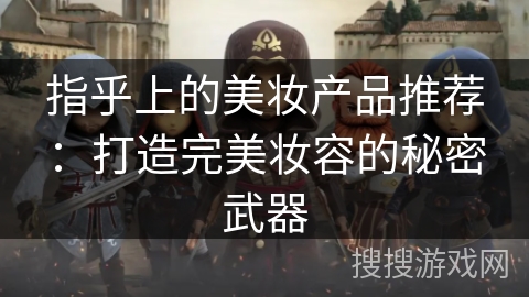 指乎上的美妆产品推荐：打造完美妆容的秘密武器