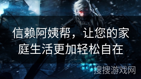 信赖阿姨帮，让您的家庭生活更加轻松自在