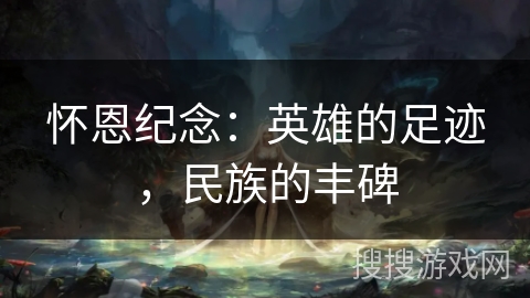 怀恩纪念：英雄的足迹，民族的丰碑