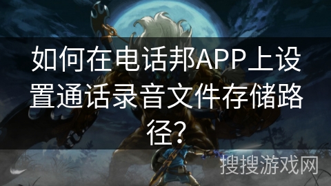 如何在电话邦APP上设置通话录音文件存储路径？