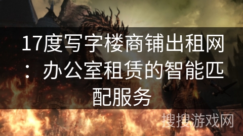 17度写字楼商铺出租网：办公室租赁的智能匹配服务