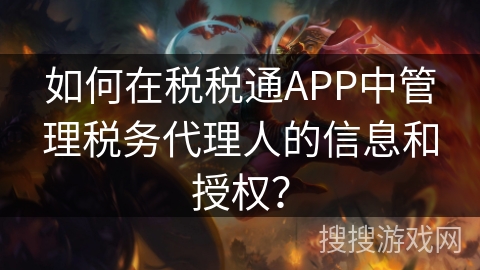 如何在税税通APP中管理税务代理人的信息和授权？