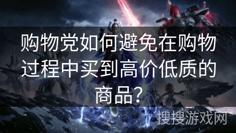 购物党如何避免在购物过程中买到高价低质的商品? 购物党如何避免在购物过程中买到高价低质的商品?