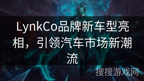 LynkCo品牌新车型亮相,引领汽车市场新潮流 LynkCo品牌新车型亮相,引领汽车市场新潮流