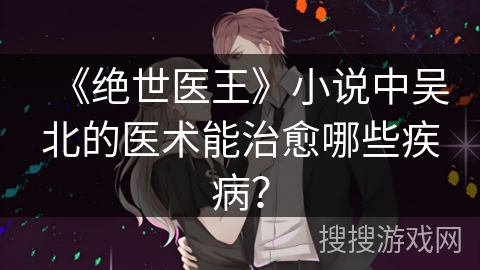 《绝世医王》小说中吴北的医术能治愈哪些疾病？