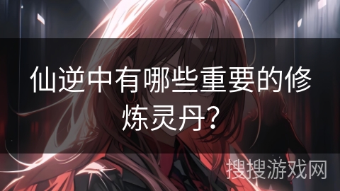 仙逆中有哪些重要的修炼灵丹? 仙逆中有哪些重要的修炼灵丹?