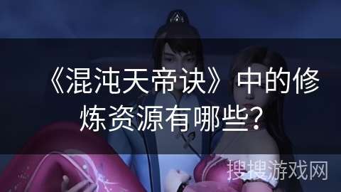 《混沌天帝诀》中的修炼资源有哪些？