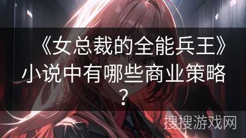 《女总裁的全能兵王》小说中有哪些商业策略？
