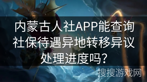 内蒙古人社APP能查询社保待遇异地转移异议处理进度吗? 内蒙古人社APP能查询社保待遇异地转移异议处理进度吗?