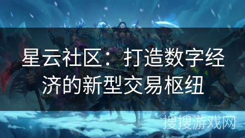 星云社区:打造数字经济的新型交易枢纽 星云社区:打造数字经济的新型交易枢纽