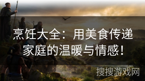 烹饪大全:用美食传递家庭的温暖与情感! 烹饪大全:用美食传递家庭的温暖与情感!