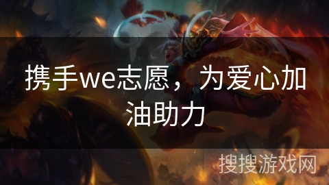 携手we志愿，为爱心加油助力