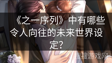 《之一序列》中有哪些令人向往的未来世界设定? 《之一序列》中有哪些令人向往的未来世界设定?