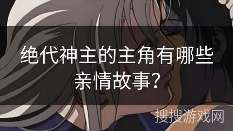 绝代神主的主角有哪些亲情故事? 绝代神主的主角有哪些亲情故事?