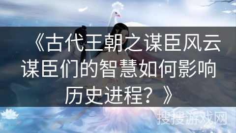 《古代王朝之谋臣风云谋臣们的智慧如何影响历史进程？》