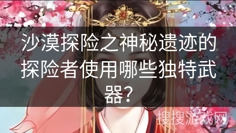 沙漠探险之神秘遗迹的探险者使用哪些独特武器? 沙漠探险之神秘遗迹的探险者使用哪些独特武器?
