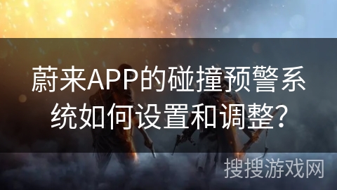 蔚来APP的碰撞预警系统如何设置和调整? 蔚来APP的碰撞预警系统如何设置和调整?