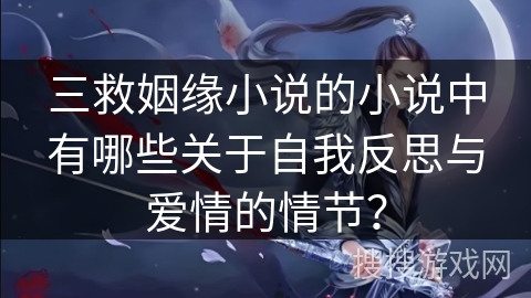 三救姻缘小说的小说中有哪些关于自我反思与爱情的情节? 三救姻缘小说的小说中有哪些关于自我反思与爱情的情节?