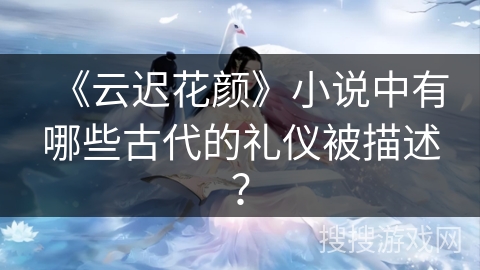 《云迟花颜》小说中有哪些古代的礼仪被描述？