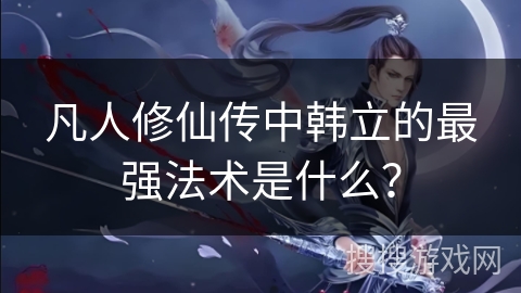 凡人修仙传中韩立的最强法术是什么？