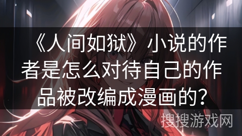《人间如狱》小说的作者是怎么对待自己的作品被改编成漫画的？