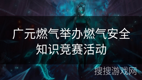 广元燃气举办燃气安全知识竞赛活动