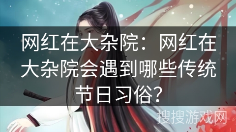 网红在大杂院:网红在大杂院会遇到哪些传统节日习俗? 网红在大杂院:网红在大杂院会遇到哪些传统节日习俗?