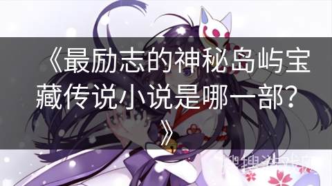 《最励志的神秘岛屿宝藏传说小说是哪一部?》 《最励志的神秘岛屿宝藏传说小说是哪一部?》