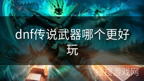 dnf传说武器哪个更好玩 dnf传说武器哪个更好玩