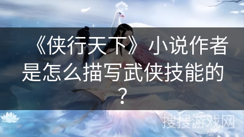 《侠行天下》小说作者是怎么描写武侠技能的? 《侠行天下》小说作者是怎么描写武侠技能的?